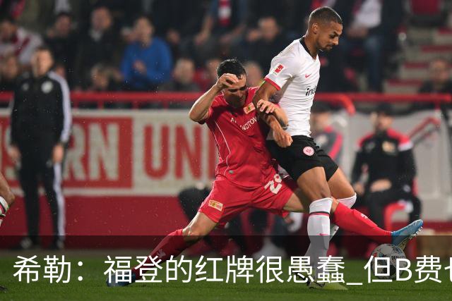 希勒：福登的红牌很愚蠢 但B费也应该被红牌罚下，如果罚就都得罚